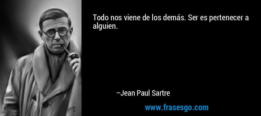 Todo nos viene de los demás. Ser es pertenecer a alguien. – Jean Paul Sartre