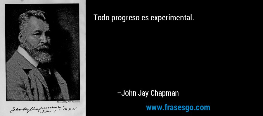 Todo progreso es experimental. – John Jay Chapman