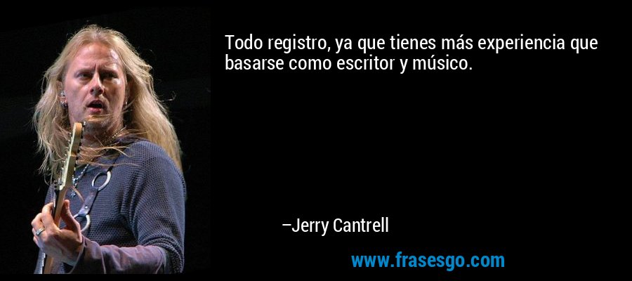 Todo registro, ya que tienes más experiencia que basarse como escritor y músico. – Jerry Cantrell