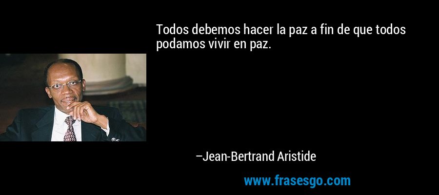 Todos debemos hacer la paz a fin de que todos podamos vivir en paz. – Jean-Bertrand Aristide