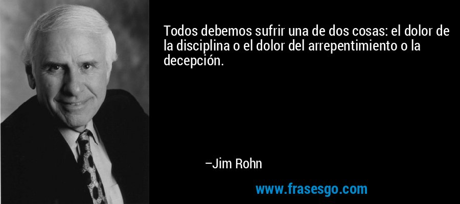 Todos debemos sufrir una de dos cosas: el dolor de la disciplina o el dolor del arrepentimiento o la decepción. – Jim Rohn