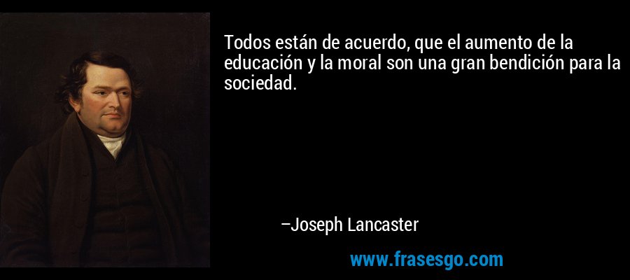 Todos están de acuerdo, que el aumento de la educación y la moral son una gran bendición para la sociedad. – Joseph Lancaster