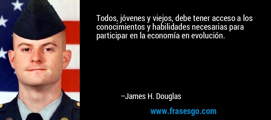 Todos, jóvenes y viejos, debe tener acceso a los conocimientos y habilidades necesarias para participar en la economía en evolución. – James H. Douglas