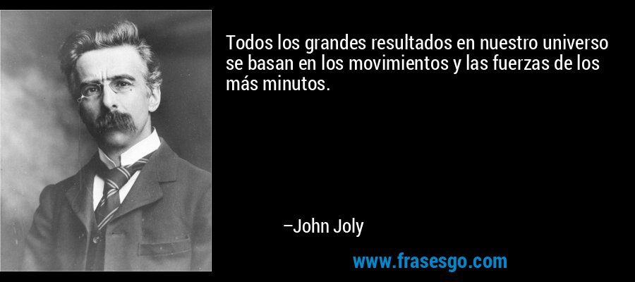 Todos los grandes resultados en nuestro universo se basan en los movimientos y las fuerzas de los más minutos. – John Joly