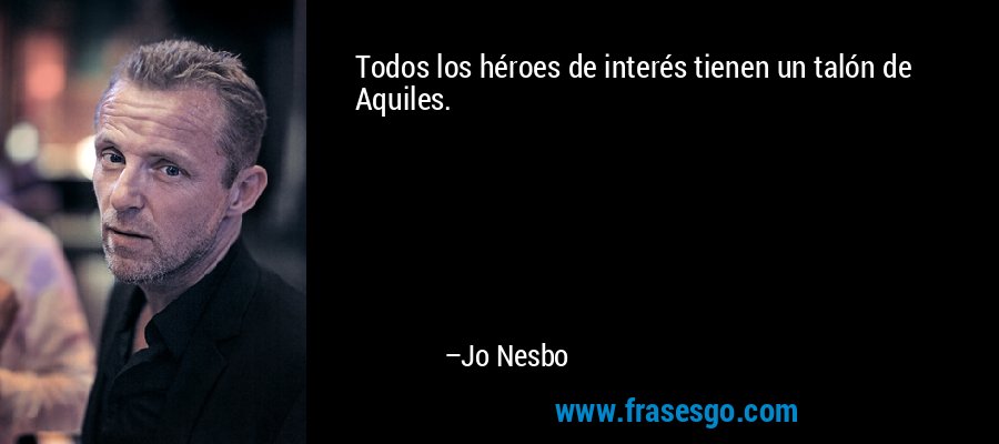 Todos los héroes de interés tienen un talón de Aquiles. – Jo Nesbo