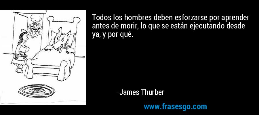 Todos los hombres deben esforzarse por aprender antes de morir, lo que se están ejecutando desde ya, y por qué. – James Thurber