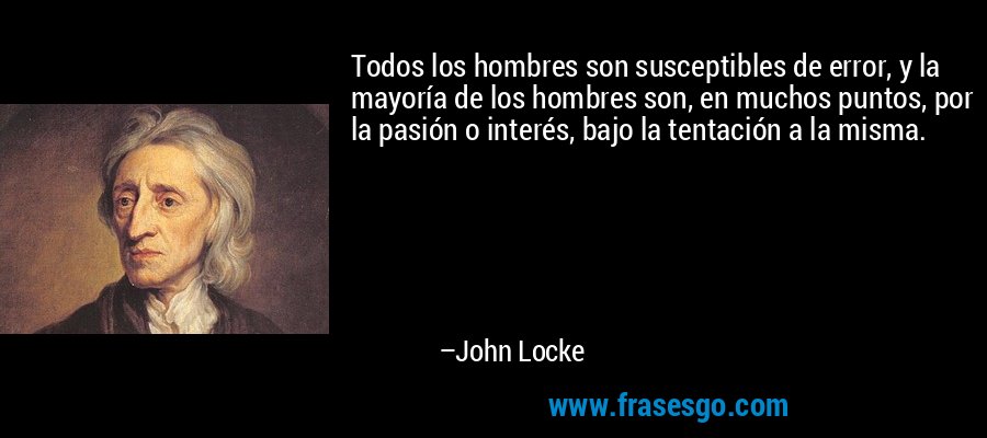 Todos los hombres son susceptibles de error, y la mayoría de los hombres son, en muchos puntos, por la pasión o interés, bajo la tentación a la misma. – John Locke