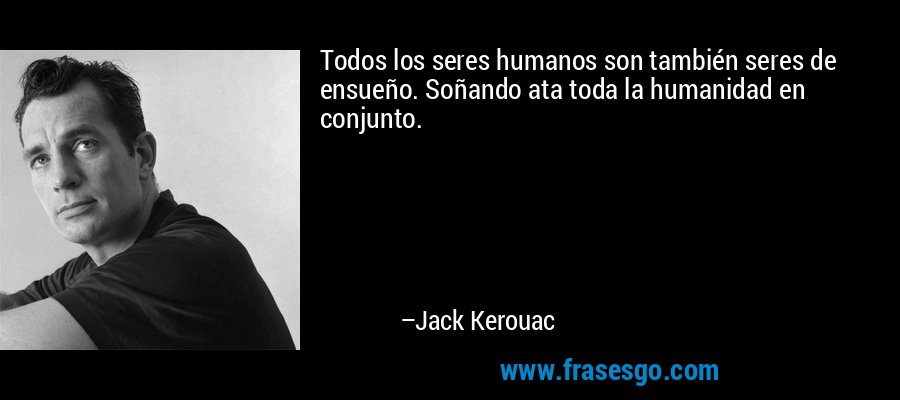 Todos los seres humanos son también seres de ensueño. Soñando ata toda la humanidad en conjunto. – Jack Kerouac