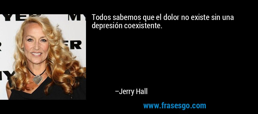 Todos sabemos que el dolor no existe sin una depresión coexistente. – Jerry Hall