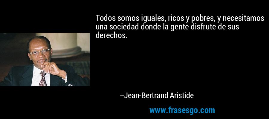 Todos somos iguales, ricos y pobres, y necesitamos una sociedad donde la gente disfrute de sus derechos. – Jean-Bertrand Aristide