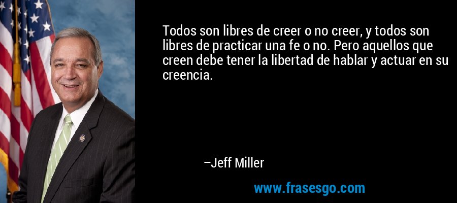 Todos son libres de creer o no creer, y todos son libres de practicar una fe o no. Pero aquellos que creen debe tener la libertad de hablar y actuar en su creencia. – Jeff Miller
