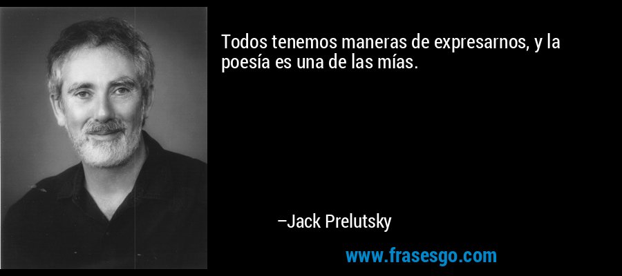 Todos tenemos maneras de expresarnos, y la poesía es una de las mías. – Jack Prelutsky