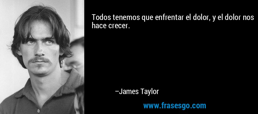 Todos tenemos que enfrentar el dolor, y el dolor nos hace crecer. – James Taylor