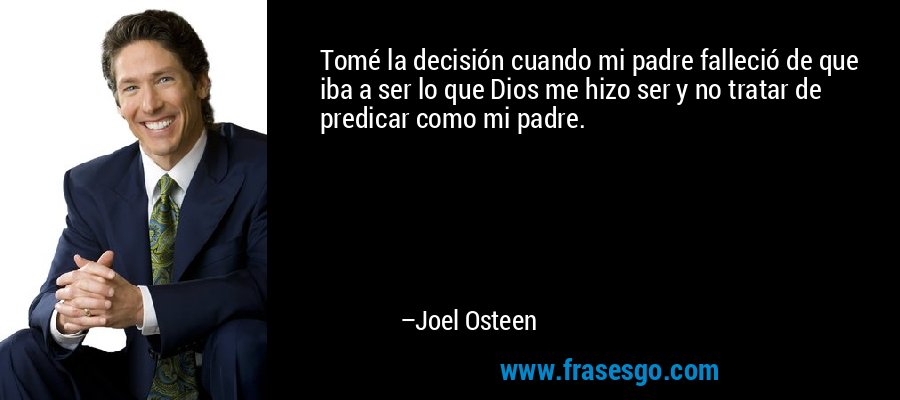 Tomé la decisión cuando mi padre falleció de que iba a ser lo que Dios me hizo ser y no tratar de predicar como mi padre. – Joel Osteen
