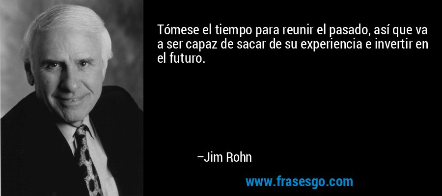 Tómese el tiempo para reunir el pasado, así que va a ser capaz de sacar de su experiencia e invertir en el futuro. – Jim Rohn