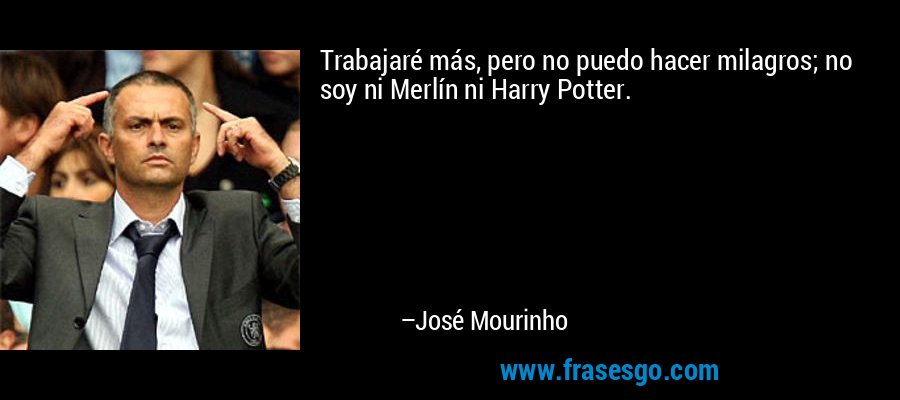 Trabajaré más, pero no puedo hacer milagros; no soy ni Merlín ni Harry Potter. – José Mourinho