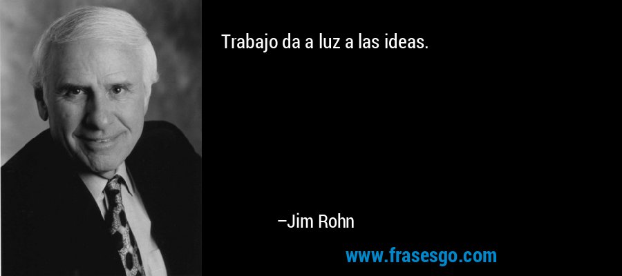Trabajo da a luz a las ideas. – Jim Rohn