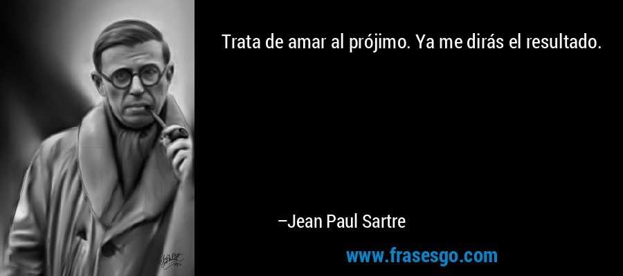 Trata de amar al prójimo. Ya me dirás el resultado. – Jean Paul Sartre
