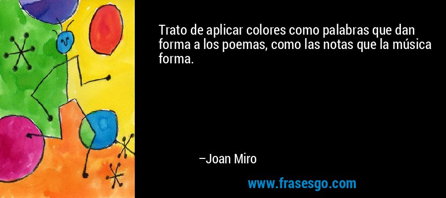 Trato de aplicar colores como palabras que dan forma a los poemas, como las notas que la música forma. – Joan Miro