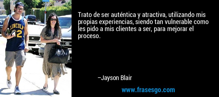 Trato de ser auténtica y atractiva, utilizando mis propias experiencias, siendo tan vulnerable como les pido a mis clientes a ser, para mejorar el proceso. – Jayson Blair