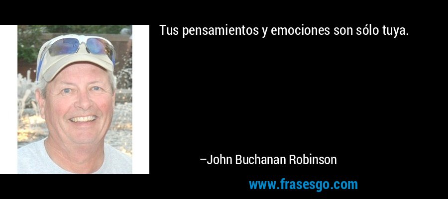 Tus pensamientos y emociones son sólo tuya. – John Buchanan Robinson