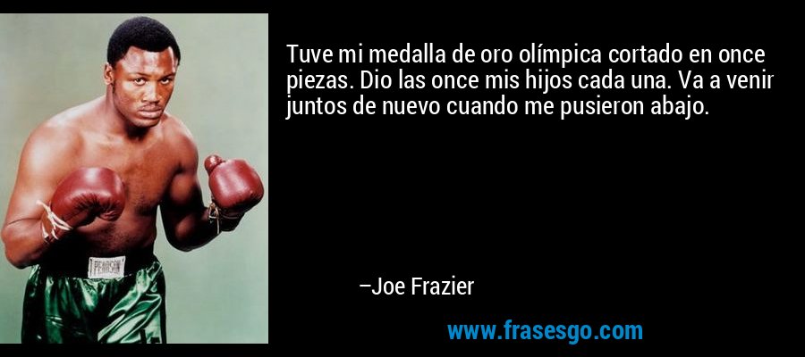 Tuve mi medalla de oro olímpica cortado en once piezas. Dio las once mis hijos cada una. Va a venir juntos de nuevo cuando me pusieron abajo. – Joe Frazier