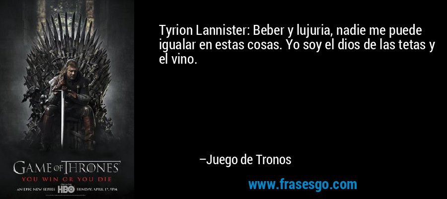 Tyrion Lannister: Beber y lujuria, nadie me puede igualar en estas cosas. Yo soy el dios de las tetas y el vino. – Juego de Tronos