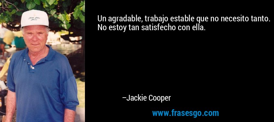 Un agradable, trabajo estable que no necesito tanto. No estoy tan satisfecho con ella. – Jackie Cooper