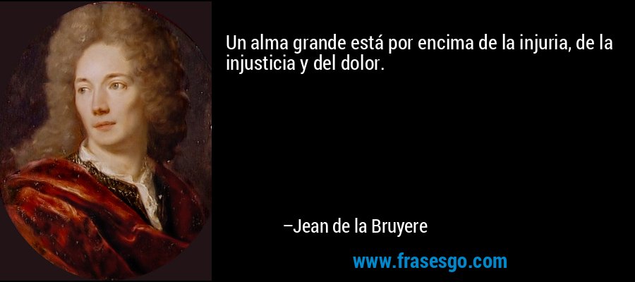 Un alma grande está por encima de la injuria, de la injusticia y del dolor. – Jean de la Bruyere