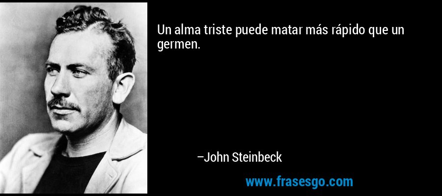 Un alma triste puede matar más rápido que un germen. – John Steinbeck