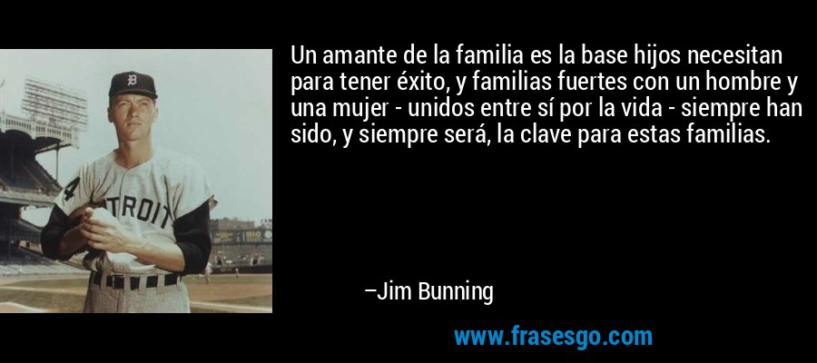 Un amante de la familia es la base hijos necesitan para tener éxito, y familias fuertes con un hombre y una mujer - unidos entre sí por la vida - siempre han sido, y siempre será, la clave para estas familias. – Jim Bunning