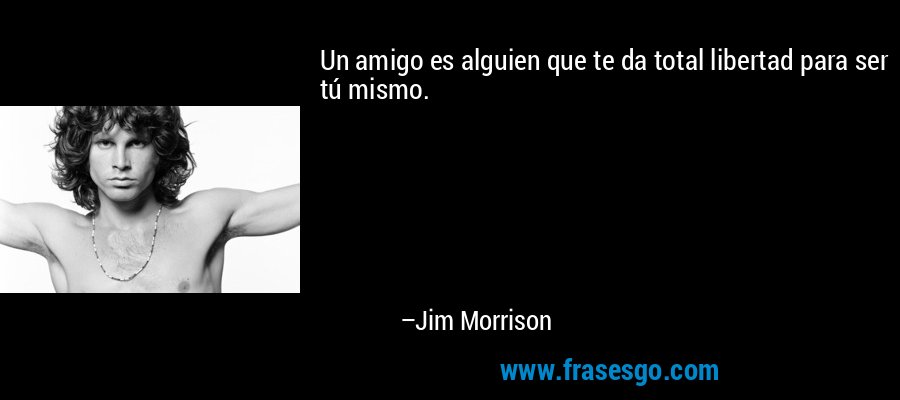 Un amigo es alguien que te da total libertad para ser tú mismo. – Jim Morrison