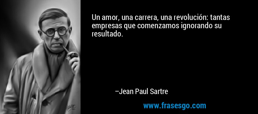 Un amor, una carrera, una revolución: tantas empresas que comenzamos ignorando su resultado. – Jean Paul Sartre