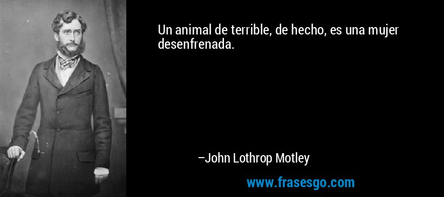 Un animal de terrible, de hecho, es una mujer desenfrenada. – John Lothrop Motley