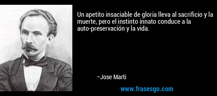 Un apetito insaciable de gloria lleva al sacrificio y la muerte, pero el instinto innato conduce a la auto-preservación y la vida. – Jose Marti