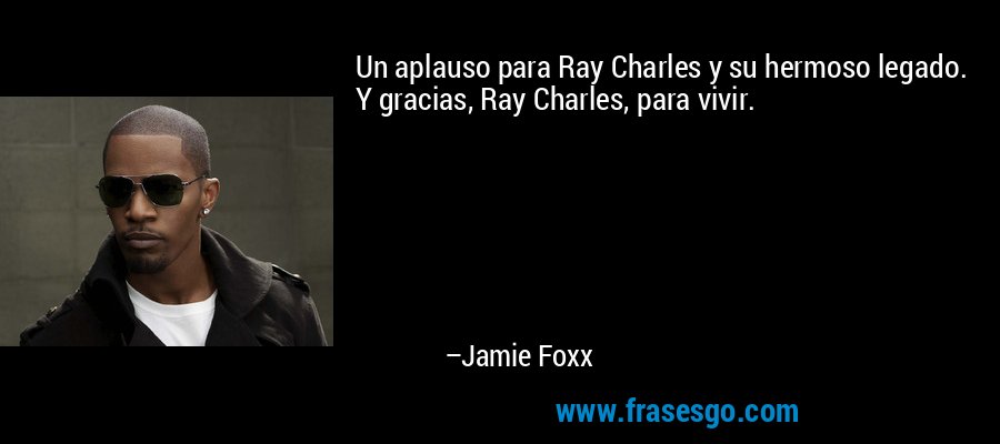 Un aplauso para Ray Charles y su hermoso legado. Y gracias, Ray Charles, para vivir. – Jamie Foxx