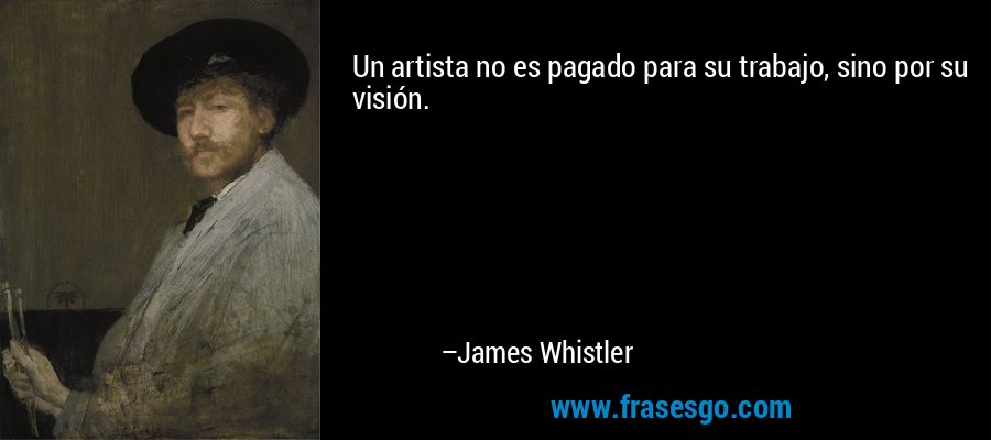 Un artista no es pagado para su trabajo, sino por su visión. – James Whistler