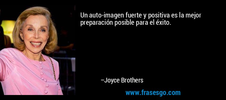 Un auto-imagen fuerte y positiva es la mejor preparación posible para el éxito. – Joyce Brothers