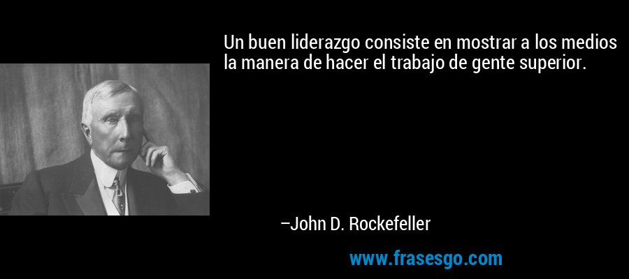Un buen liderazgo consiste en mostrar a los medios la manera de hacer el trabajo de gente superior. – John D. Rockefeller