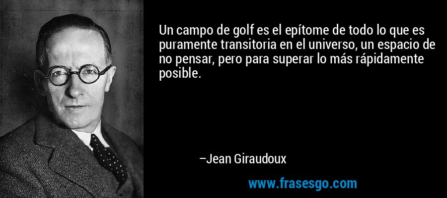 Un campo de golf es el epítome de todo lo que es puramente transitoria en el universo, un espacio de no pensar, pero para superar lo más rápidamente posible. – Jean Giraudoux