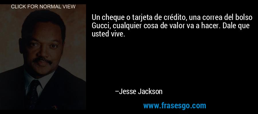 Un cheque o tarjeta de crédito, una correa del bolso Gucci, cualquier cosa de valor va a hacer. Dale que usted vive. – Jesse Jackson