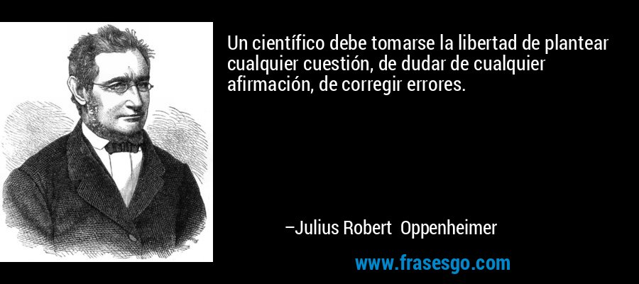 Un científico debe tomarse la libertad de plantear cualquier cuestión, de dudar de cualquier afirmación, de corregir errores. – Julius Robert Oppenheimer