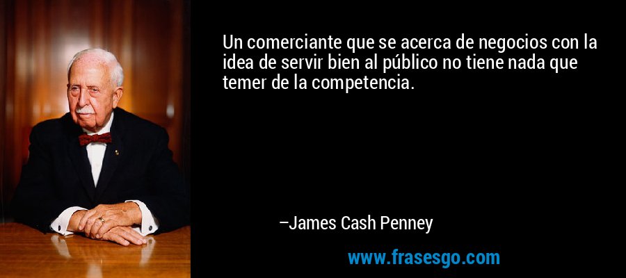 Un comerciante que se acerca de negocios con la idea de servir bien al público no tiene nada que temer de la competencia. – James Cash Penney
