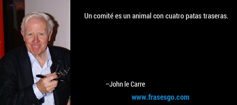 Un comité es un animal con cuatro patas traseras. – John le Carre