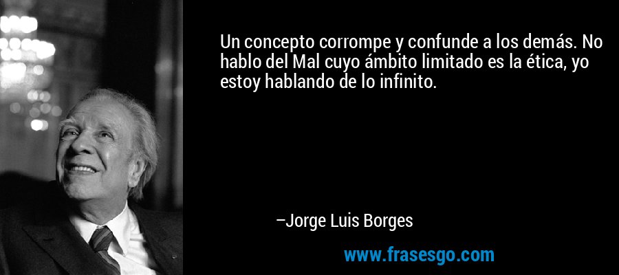 Un concepto corrompe y confunde a los demás. No hablo del Mal cuyo ámbito limitado es la ética, yo estoy hablando de lo infinito. – Jorge Luis Borges