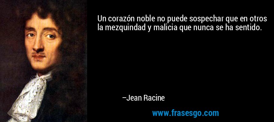 Un corazón noble no puede sospechar que en otros la mezquindad y malicia que nunca se ha sentido. – Jean Racine