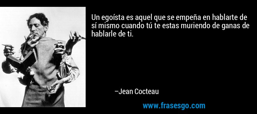 Un egoísta es aquel que se empeña en hablarte de sí mismo cuando tú te estas muriendo de ganas de hablarle de ti. – Jean Cocteau