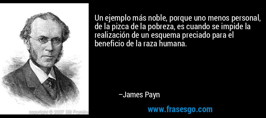 Un ejemplo más noble, porque uno menos personal, de la pizca de la pobreza, es cuando se impide la realización de un esquema preciado para el beneficio de la raza humana. – James Payn