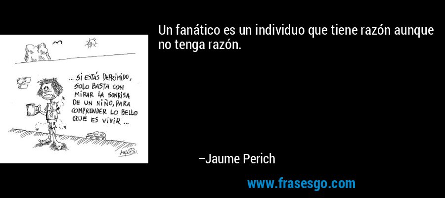 Un fanático es un individuo que tiene razón aunque no tenga razón. – Jaume Perich