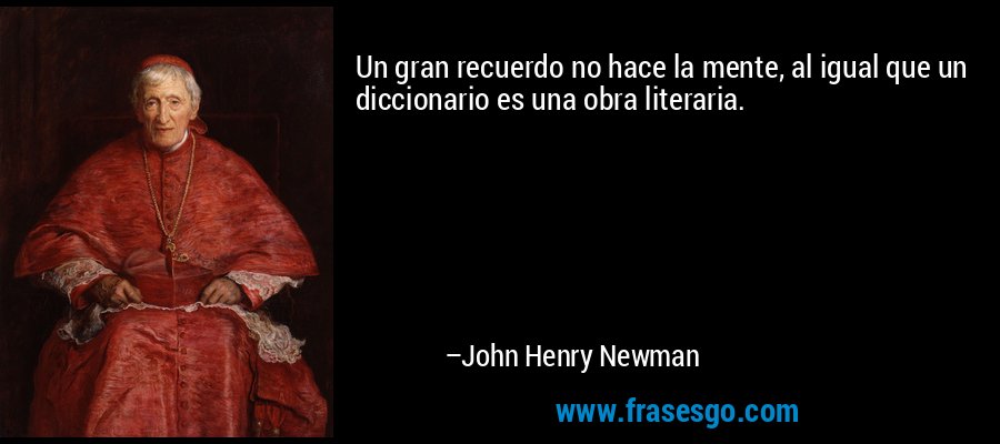 Un gran recuerdo no hace la mente, al igual que un diccionario es una obra literaria. – John Henry Newman